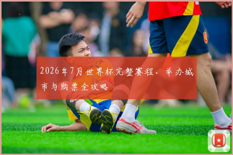 2026年7月世界杯完整赛程、举办城市与购票全攻略