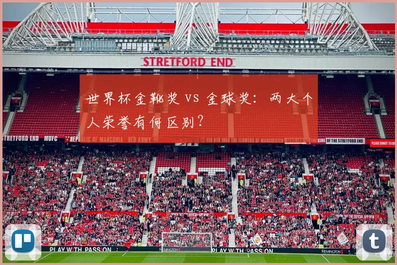 世界杯金靴奖 vs 金球奖：两大个人荣誉有何区别？