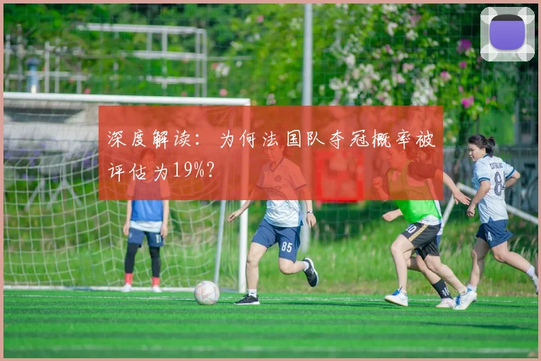深度解读：为何法国队夺冠概率被评估为19%？