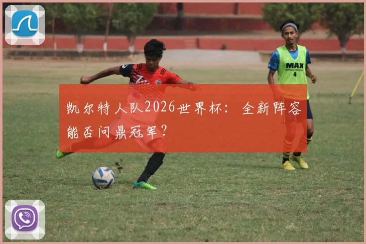 凯尔特人队2026世界杯：全新阵容能否问鼎冠军？