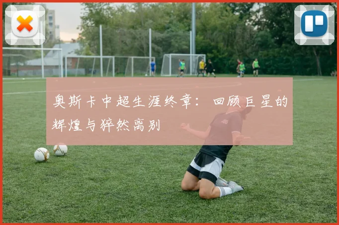 奥斯卡中超生涯终章：回顾巨星的辉煌与猝然离别