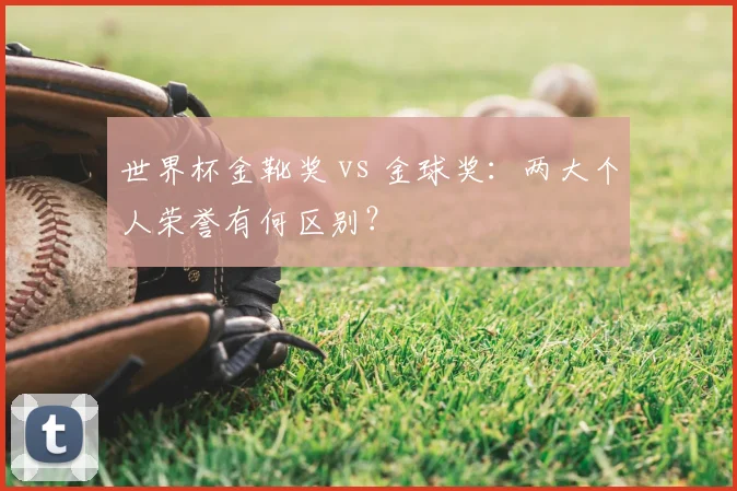 世界杯金靴奖 vs 金球奖：两大个人荣誉有何区别？