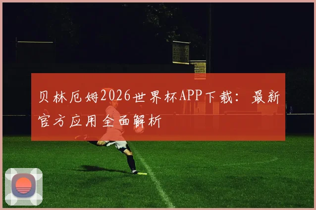 贝林厄姆2026世界杯APP下载：最新官方应用全面解析