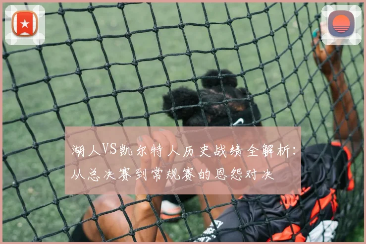 湖人VS凯尔特人历史战绩全解析：从总决赛到常规赛的恩怨对决
