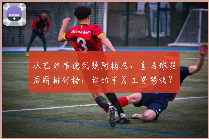 从巴尔韦德到楚阿梅尼，皇马球星周薪排行榜，你的半月工资够吗？