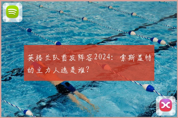 英格兰队首发阵容2024:索斯盖特的主力人选是谁?