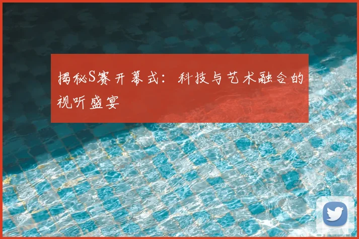 揭秘S赛开幕式：科技与艺术融合的视听盛宴