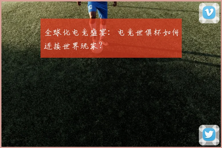全球化电竞盛宴：电竞世俱杯如何连接世界玩家？