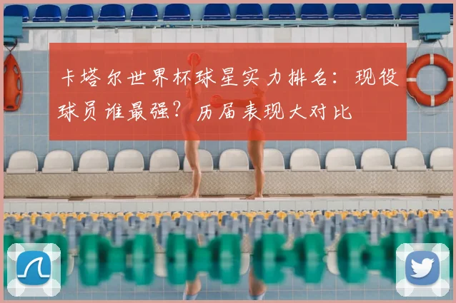 卡塔尔世界杯球星实力排名：现役球员谁最强？历届表现大对比