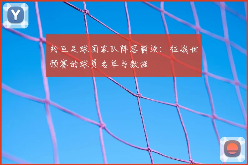 约旦足球国家队阵容解读:征战世预赛的球员名单与数据