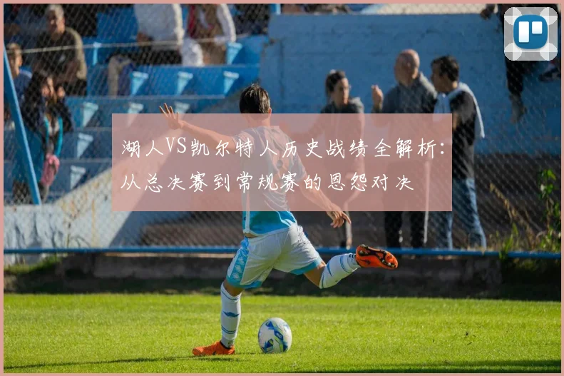 湖人VS凯尔特人历史战绩全解析：从总决赛到常规赛的恩怨对决
