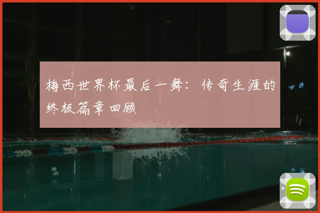 梅西世界杯最后一舞：传奇生涯的终极篇章回顾