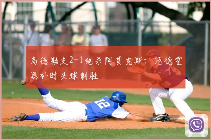 乌德勒支2-1绝杀阿贾克斯：范德霍恩补时头球制胜