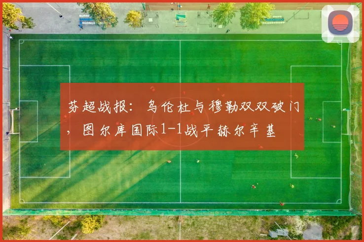 芬超战报：乌伦杜与穆勒双双破门，图尔库国际1-1战平赫尔辛基
