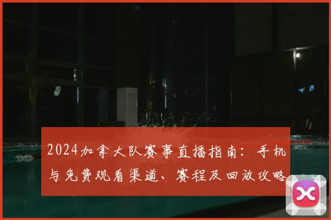 2024加拿大队赛事直播指南：手机与免费观看渠道、赛程及回放攻略