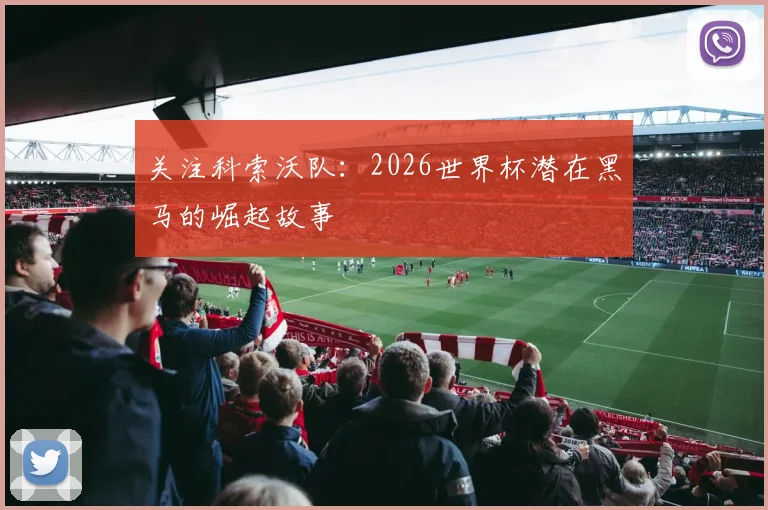 关注科索沃队:2026世界杯潜在黑马的崛起故事