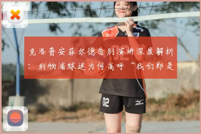 克洛普安菲尔德告别演讲深度解析:利物浦球迷为何高呼“我们即是时代”