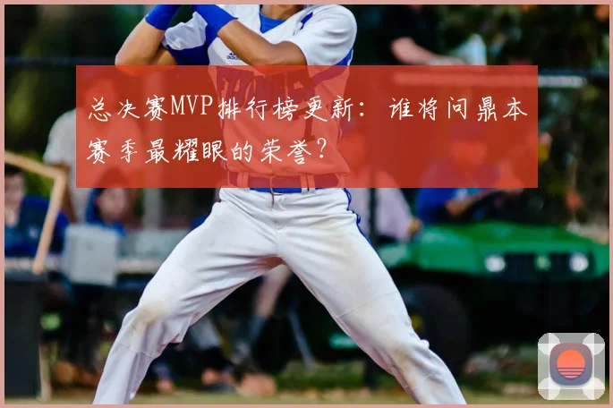 总决赛MVP排行榜更新:谁将问鼎本赛季最耀眼的荣誉?