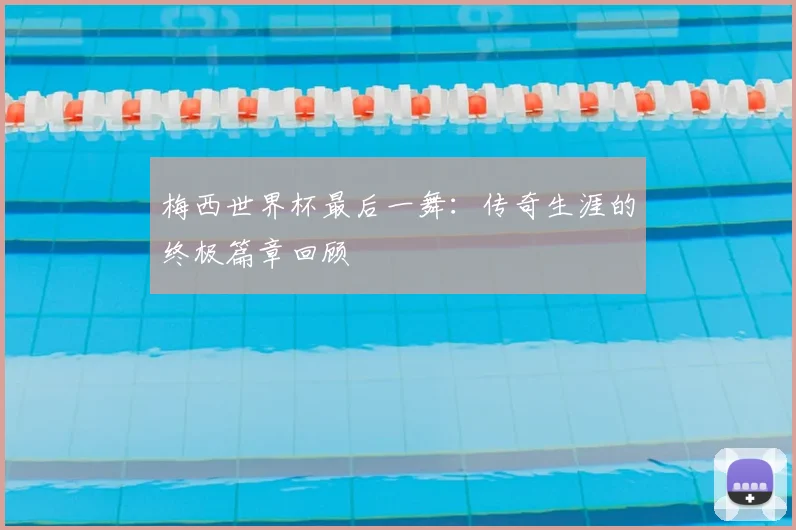 梅西世界杯最后一舞：传奇生涯的终极篇章回顾