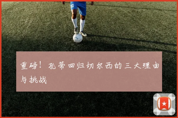 重磅！孔蒂回归切尔西的三大理由与挑战