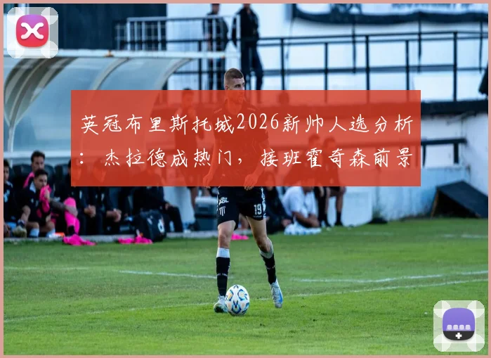 英冠布里斯托城2026新帅人选分析：杰拉德成热门，接班霍奇森前景如何？潜在挑战与机遇解读