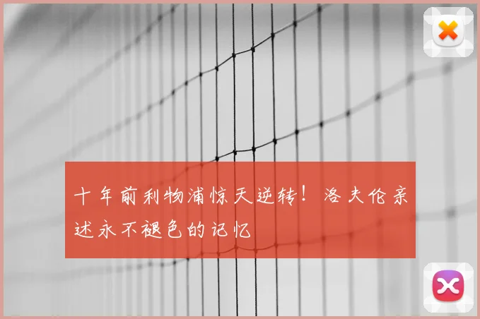 十年前利物浦惊天逆转！洛夫伦亲述永不褪色的记忆