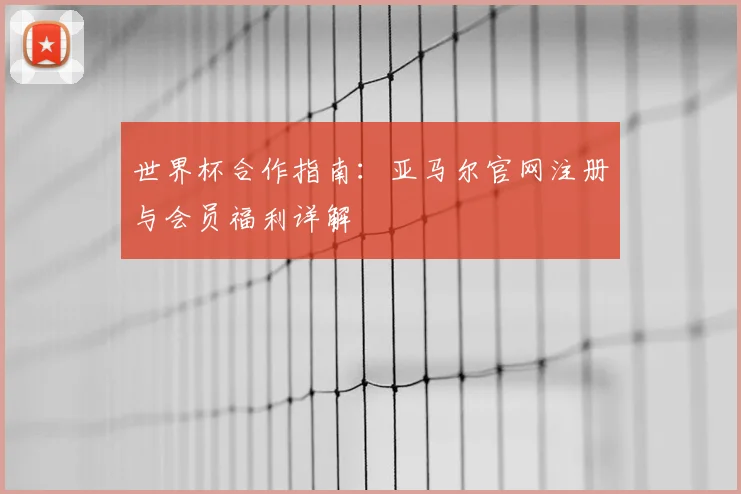 世界杯合作指南：亚马尔官网注册与会员福利详解