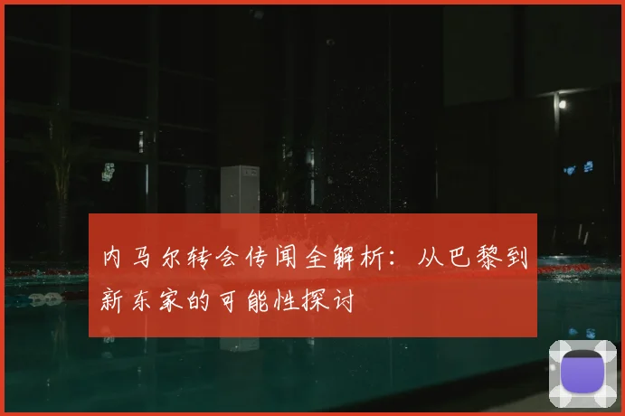 内马尔转会传闻全解析：从巴黎到新东家的可能性探讨