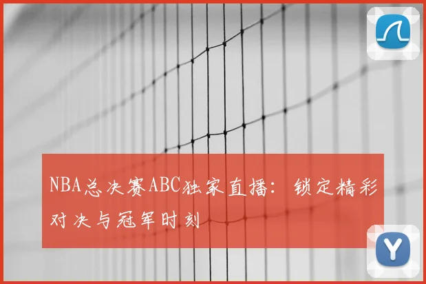 NBA总决赛ABC独家直播：锁定精彩对决与冠军时刻