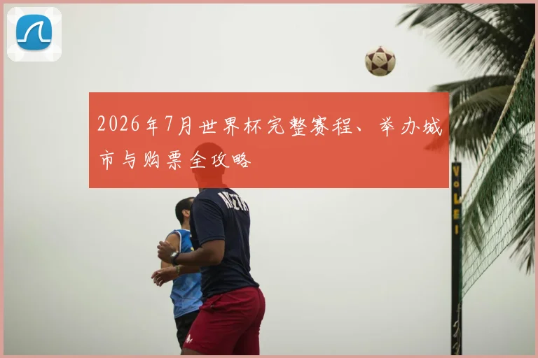 2026年7月世界杯完整赛程、举办城市与购票全攻略