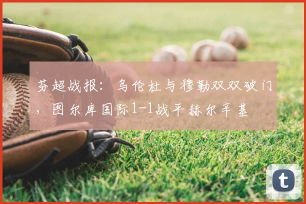 芬超战报：乌伦杜与穆勒双双破门，图尔库国际1-1战平赫尔辛基